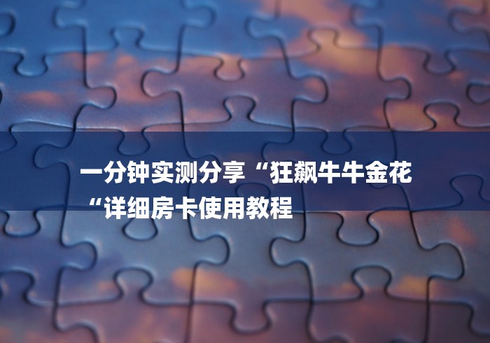 一分钟实测分享“狂飙牛牛金花
“详细房卡使用教程