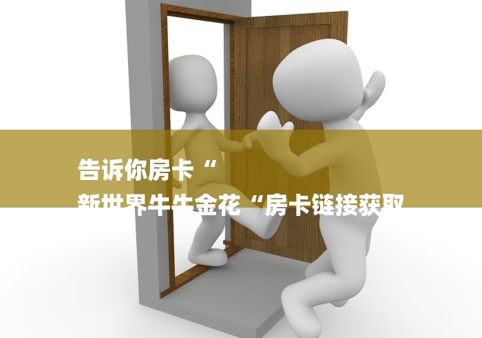 告诉你房卡“
新世界牛牛金花“房卡链接获取 告诉你房卡“
新世界牛牛金花“房卡链接获取