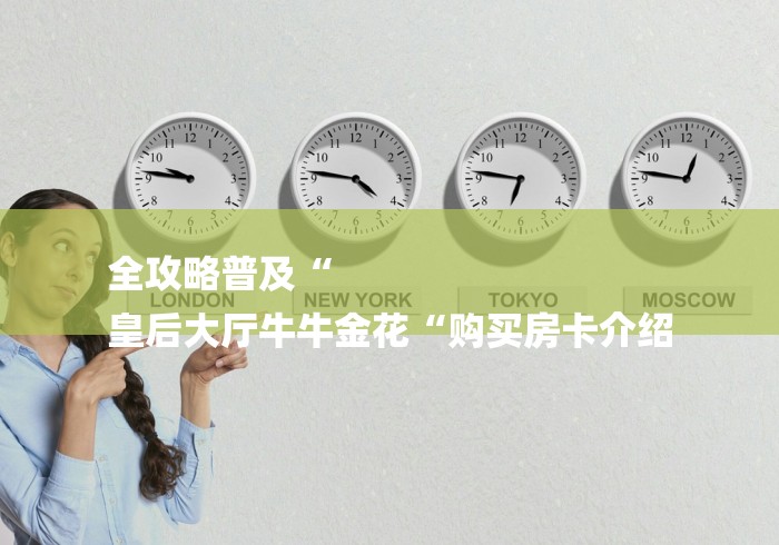 全攻略普及“
皇后大厅牛牛金花“购买房卡介绍