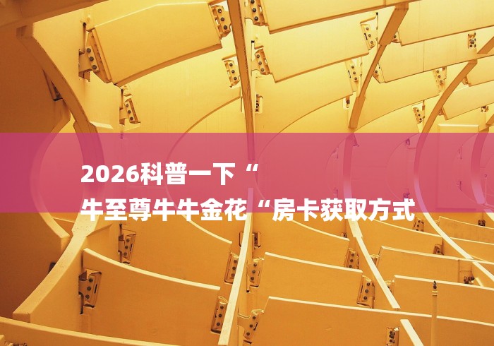 2026科普一下“
牛至尊牛牛金花“房卡获取方式
