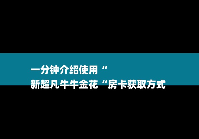 一分钟介绍使用“
新超凡牛牛金花“房卡获取方式 一分钟介绍使用“
新超凡牛牛金花“房卡获取方式