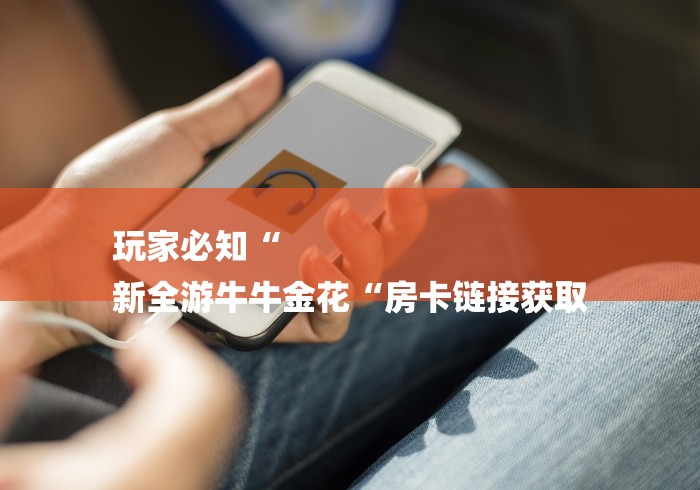 玩家必知“
新全游牛牛金花“房卡链接获取 玩家必知“
新全游牛牛金花“房卡链接获取