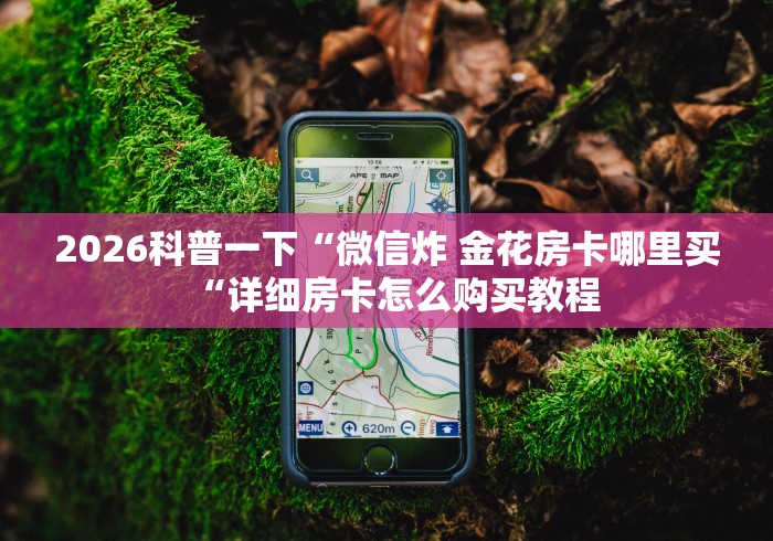 2026科普一下“微信炸 金花房卡哪里买“详细房卡怎么购买教程 2026科普一下“微信炸 金花房卡哪里买“详细房卡怎么购买教程