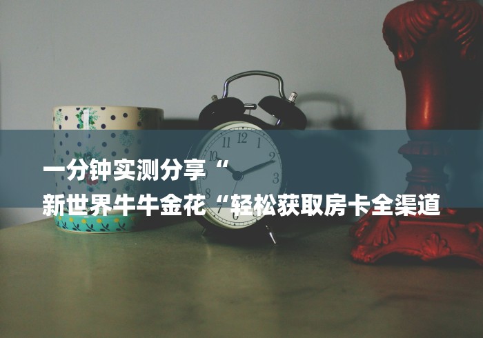 一分钟实测分享“
新世界牛牛金花“轻松获取房卡全渠道