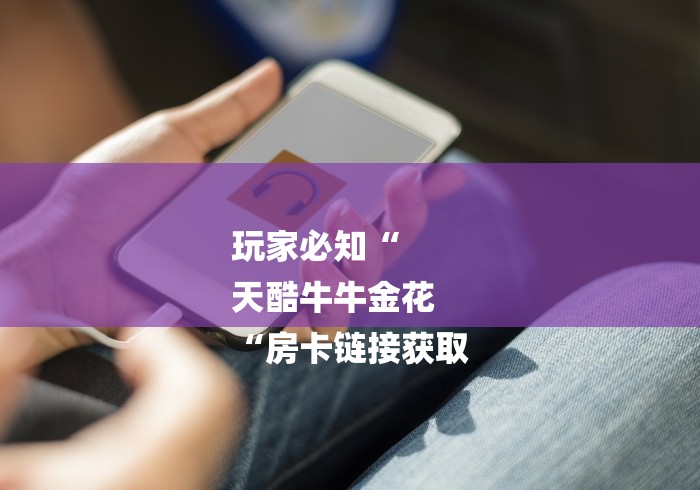 玩家必知“
天酷牛牛金花
“房卡链接获取 玩家必知“
天酷牛牛金花
“房卡链接获取