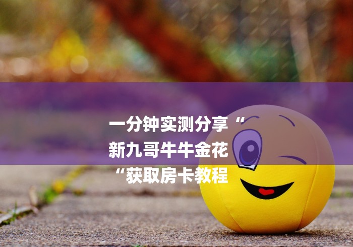 一分钟实测分享“
新九哥牛牛金花
“获取房卡教程 一分钟实测分享“
新九哥牛牛金花
“获取房卡教程