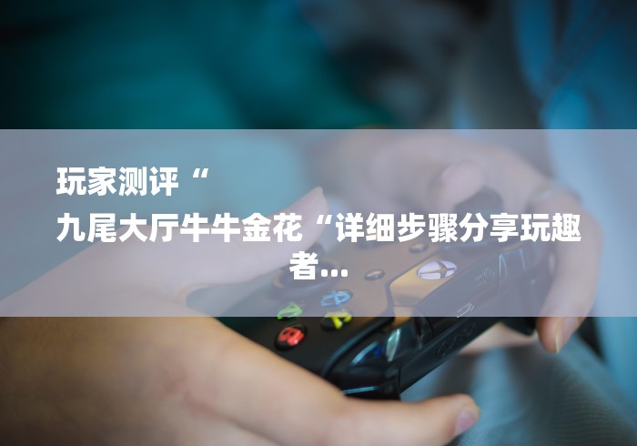 玩家测评“
九尾大厅牛牛金花“详细步骤分享玩趣者...