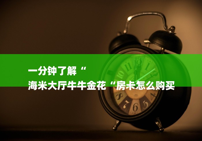 一分钟了解“
海米大厅牛牛金花“房卡怎么购买 一分钟了解“
海米大厅牛牛金花“房卡怎么购买