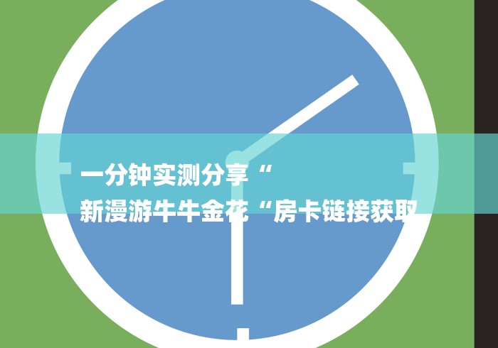 一分钟实测分享“
新漫游牛牛金花“房卡链接获取 一分钟实测分享“
新漫游牛牛金花“房卡链接获取