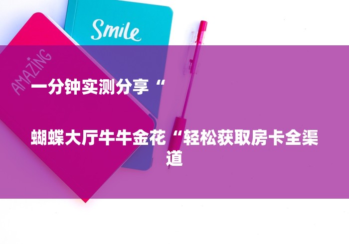一分钟实测分享“
蝴蝶大厅牛牛金花“轻松获取房卡全渠道 一分钟实测分享“
蝴蝶大厅牛牛金花“轻松获取房卡全渠道