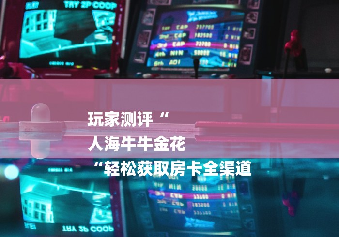 玩家测评“
人海牛牛金花
“轻松获取房卡全渠道 玩家测评“
人海牛牛金花
“轻松获取房卡全渠道