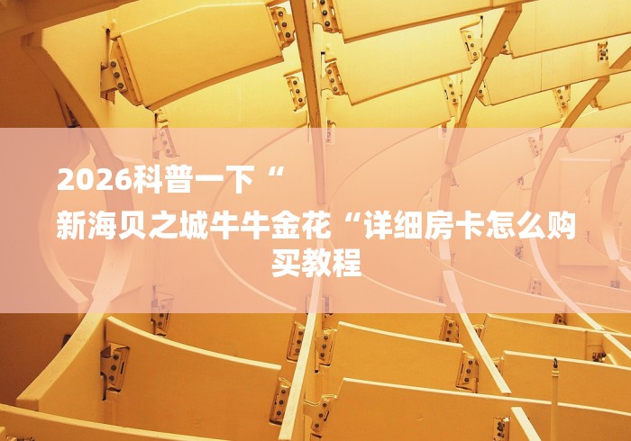 2026科普一下“
新海贝之城牛牛金花“详细房卡怎么购买教程