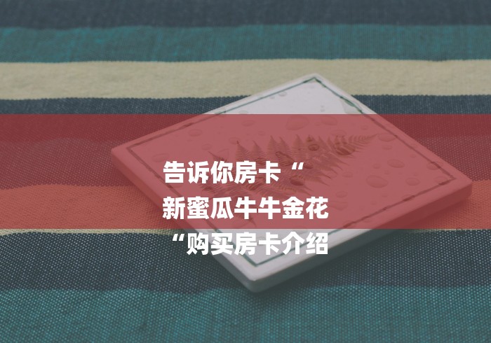 告诉你房卡“
新蜜瓜牛牛金花
“购买房卡介绍 告诉你房卡“
新蜜瓜牛牛金花
“购买房卡介绍