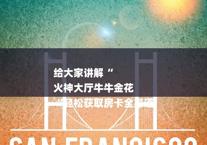 给大家讲解“
火神大厅牛牛金花
“轻松获取房卡全渠道 给大家讲解“
火神大厅牛牛金花
“轻松获取房卡全渠道