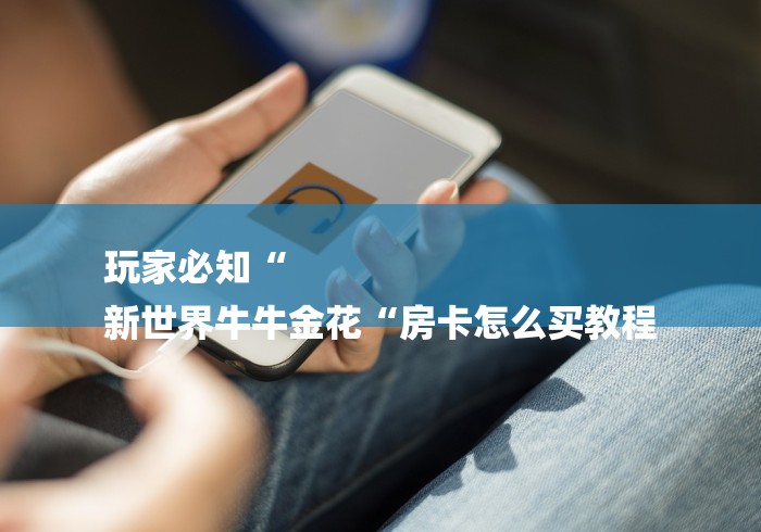 玩家必知“
新世界牛牛金花“房卡怎么买教程 玩家必知“
新世界牛牛金花“房卡怎么买教程