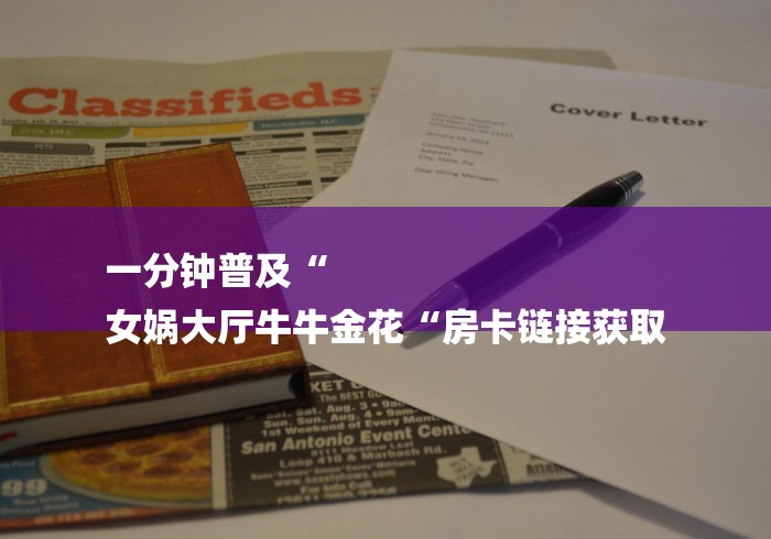 一分钟普及“
女娲大厅牛牛金花“房卡链接获取 一分钟普及“
女娲大厅牛牛金花“房卡链接获取