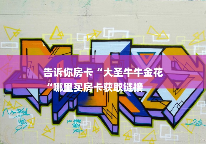 告诉你房卡“大圣牛牛金花
“哪里买房卡获取链接 告诉你房卡“大圣牛牛金花
“哪里买房卡获取链接