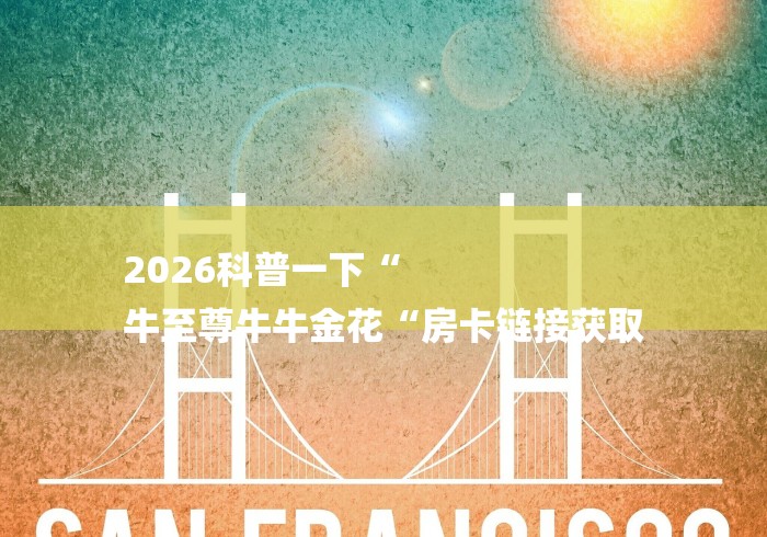 2026科普一下“
牛至尊牛牛金花“房卡链接获取 2026科普一下“
牛至尊牛牛金花“房卡链接获取