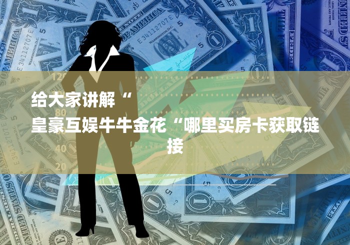 给大家讲解“
皇豪互娱牛牛金花“哪里买房卡获取链接 给大家讲解“
皇豪互娱牛牛金花“哪里买房卡获取链接