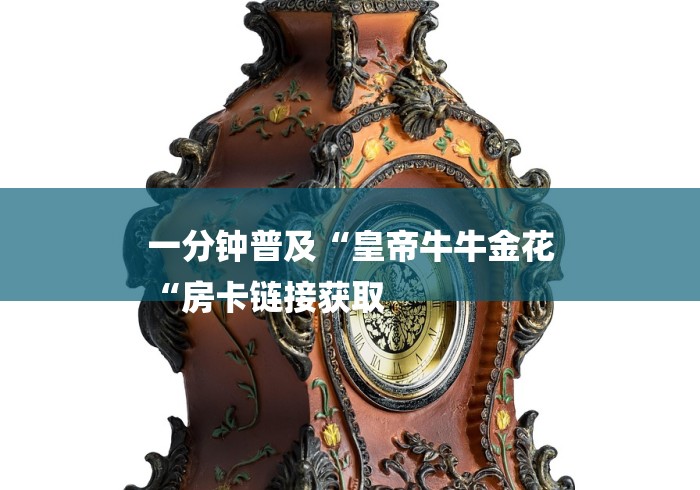 一分钟普及“皇帝牛牛金花
“房卡链接获取