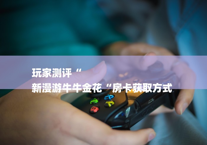 玩家测评“
新漫游牛牛金花“房卡获取方式 