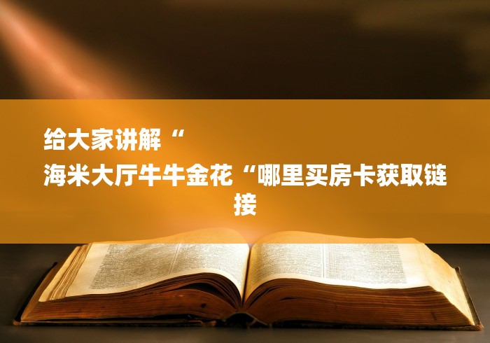 给大家讲解“
海米大厅牛牛金花“哪里买房卡获取链接 给大家讲解“
海米大厅牛牛金花“哪里买房卡获取链接