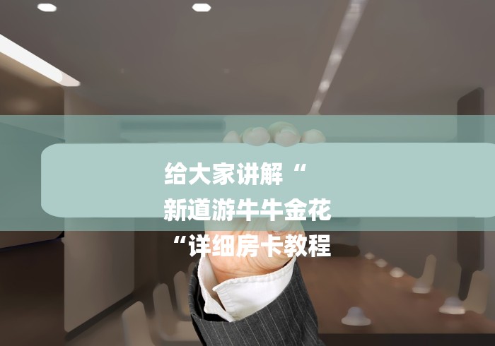给大家讲解“
新道游牛牛金花
“详细房卡教程 给大家讲解“
新道游牛牛金花
“详细房卡教程