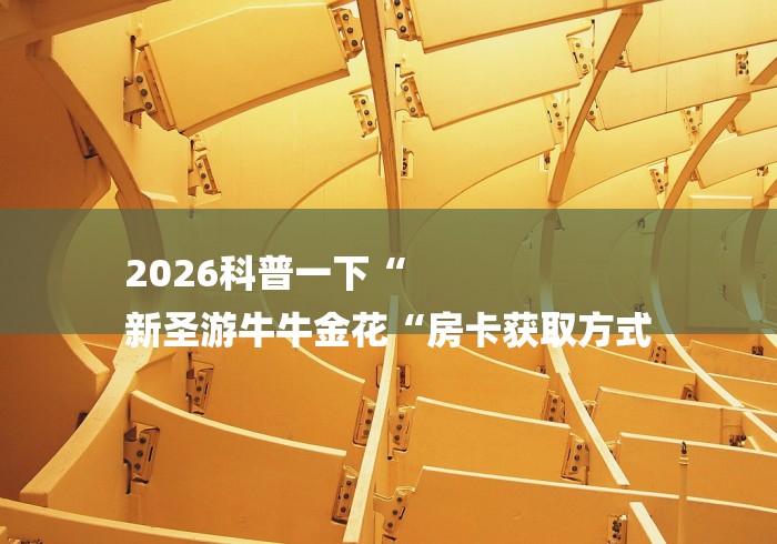 2026科普一下“
新圣游牛牛金花“房卡获取方式 2026科普一下“
新圣游牛牛金花“房卡获取方式