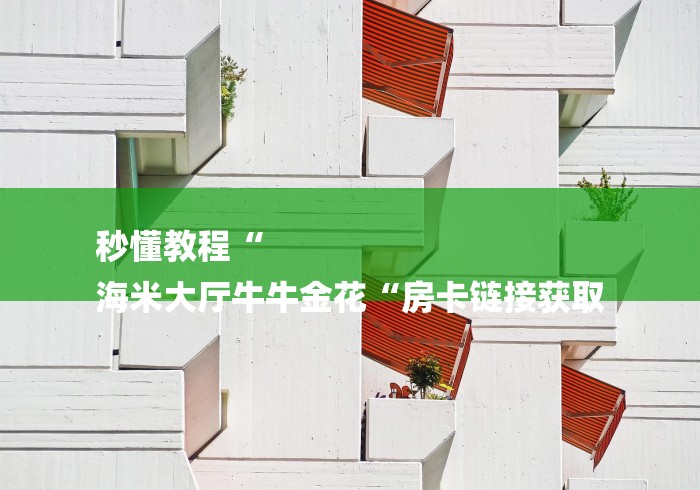 秒懂教程“
海米大厅牛牛金花“房卡链接获取