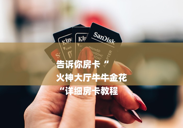 告诉你房卡“
火神大厅牛牛金花
“详细房卡教程 告诉你房卡“
火神大厅牛牛金花
“详细房卡教程