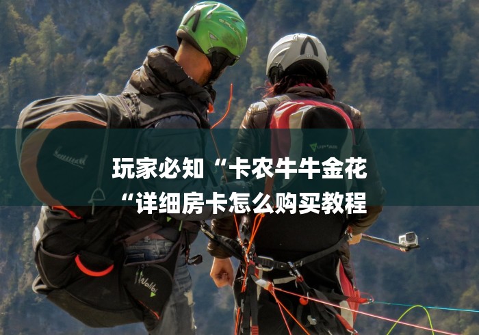玩家必知“卡农牛牛金花
“详细房卡怎么购买教程 玩家必知“卡农牛牛金花
“详细房卡怎么购买教程