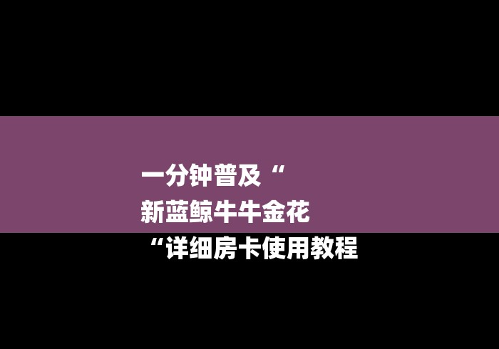 一分钟普及“
新蓝鲸牛牛金花
“详细房卡使用教程