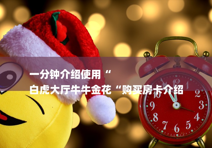 一分钟介绍使用“
白虎大厅牛牛金花“购买房卡介绍
