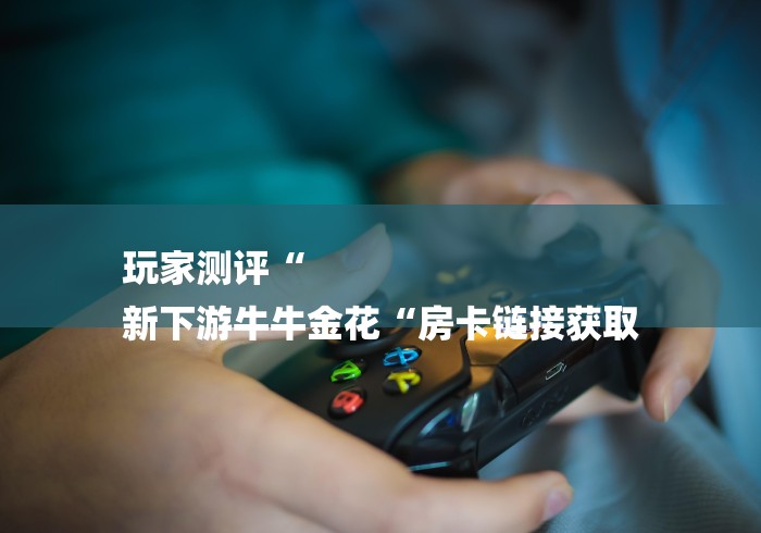 玩家测评“
新下游牛牛金花“房卡链接获取