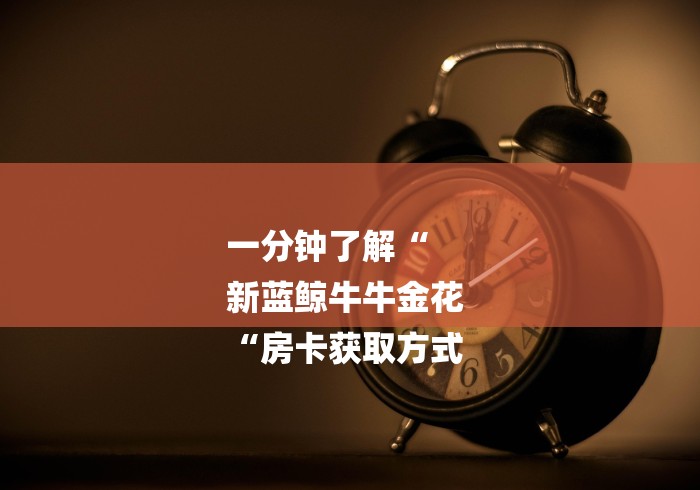 一分钟了解“
新蓝鲸牛牛金花
“房卡获取方式 