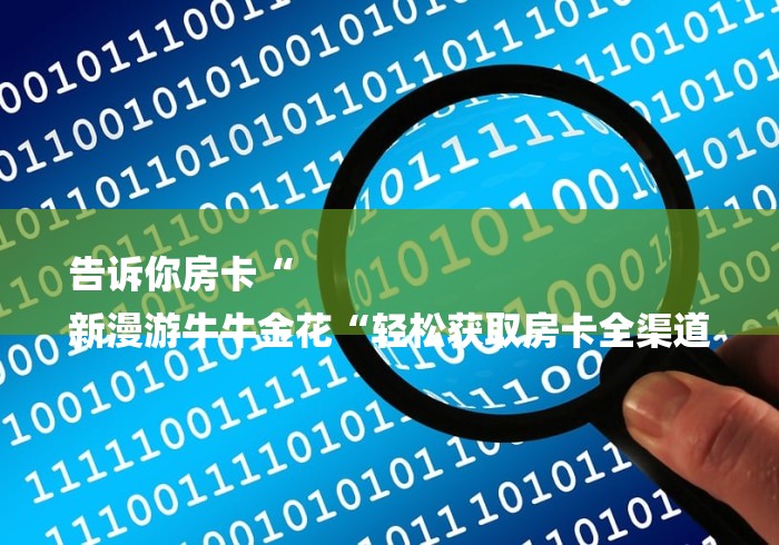 告诉你房卡“
新漫游牛牛金花“轻松获取房卡全渠道