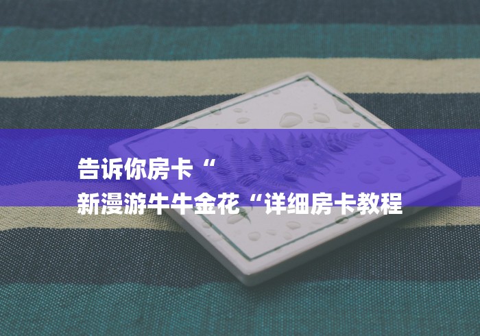 告诉你房卡“
新漫游牛牛金花“详细房卡教程