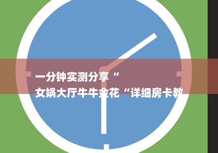 一分钟实测分享“
女娲大厅牛牛金花“详细房卡教