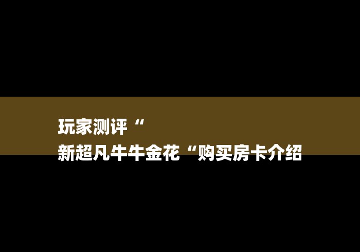 玩家测评“
新超凡牛牛金花“购买房卡介绍 玩家测评“
新超凡牛牛金花“购买房卡介绍