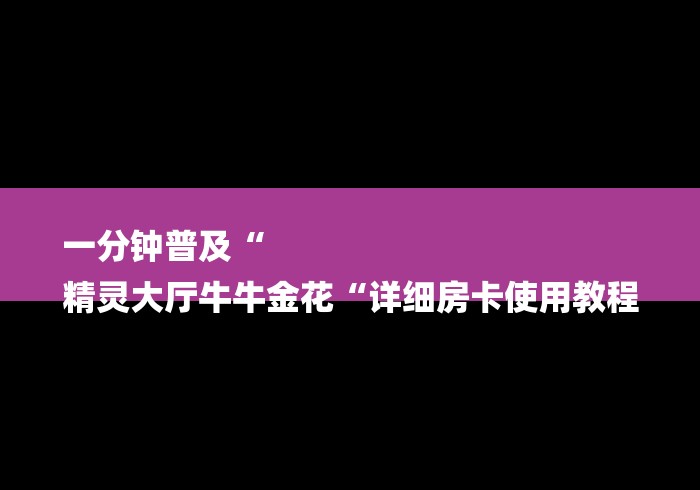 一分钟普及“
精灵大厅牛牛金花“详细房卡使用教程