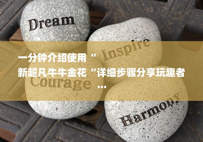 一分钟介绍使用“
新超凡牛牛金花“详细步骤分享玩趣者... 一分钟介绍使用“
新超凡牛牛金花“详细步骤分享玩趣者...