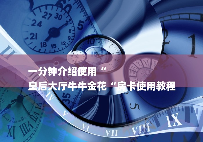 一分钟介绍使用“
皇后大厅牛牛金花“房卡使用教程 一分钟介绍使用“
皇后大厅牛牛金花“房卡使用教程