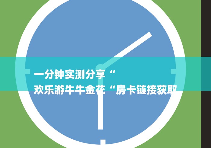 一分钟实测分享“
欢乐游牛牛金花“房卡链接获取 一分钟实测分享“
欢乐游牛牛金花“房卡链接获取