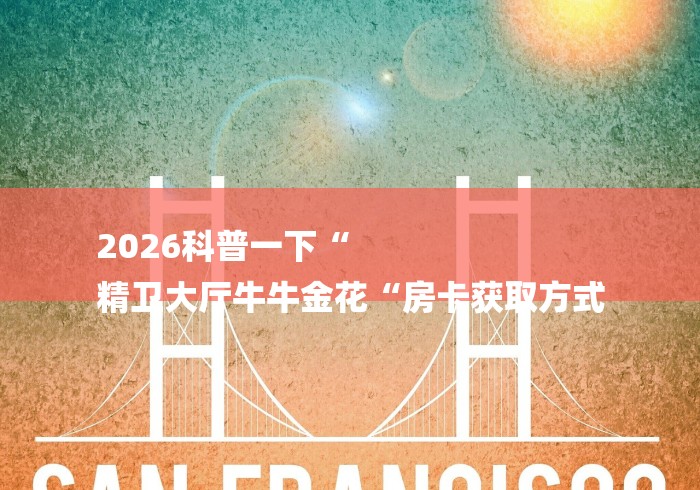 2026科普一下“
精卫大厅牛牛金花“房卡获取方式