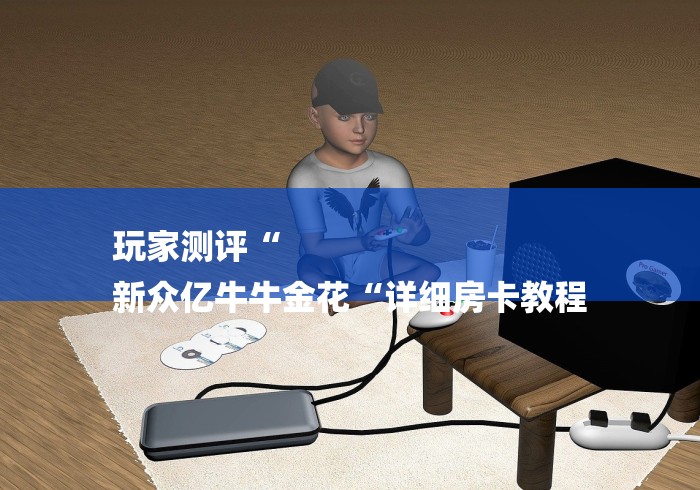 玩家测评“
新众亿牛牛金花“详细房卡教程 玩家测评“
新众亿牛牛金花“详细房卡教程