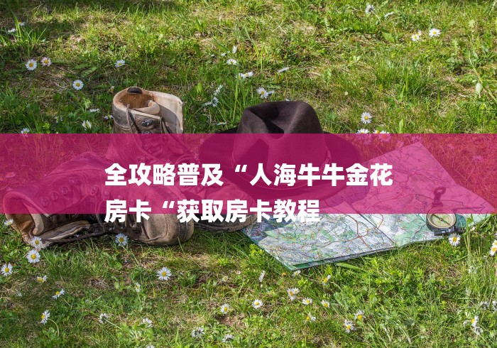 全攻略普及“人海牛牛金花
房卡“获取房卡教程