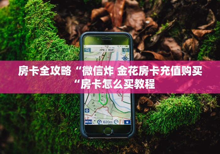 房卡全攻略“微信炸 金花房卡充值购买“房卡怎么买教程