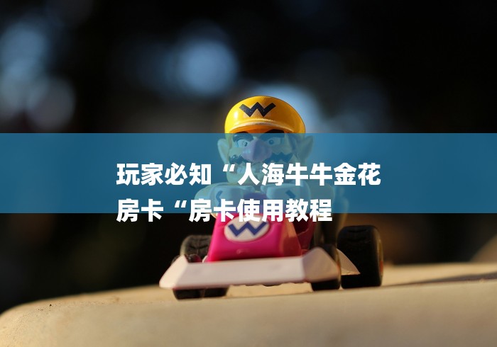 玩家必知“人海牛牛金花
房卡“房卡使用教程