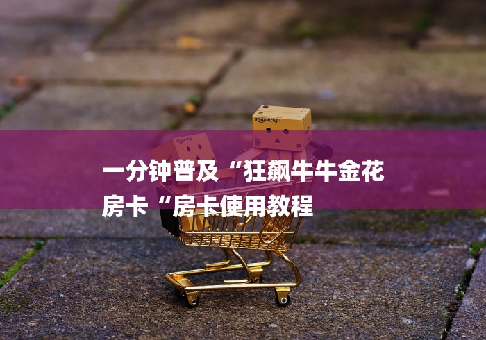 一分钟普及“狂飙牛牛金花
房卡“房卡使用教程