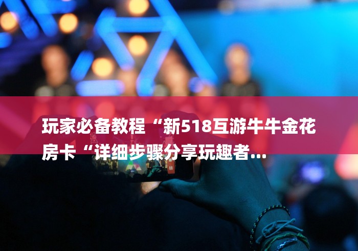 玩家必备教程“新518互游牛牛金花
房卡“详细步骤分享玩趣者... 玩家必备教程“新518互游牛牛金花
房卡“详细步骤分享玩趣者...